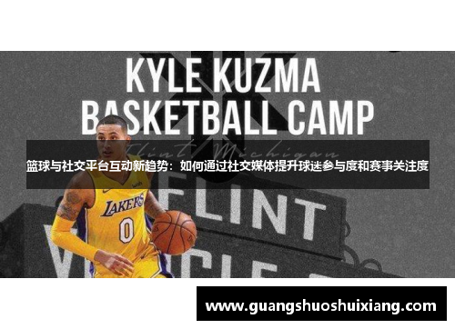 篮球与社交平台互动新趋势:如何通过社交媒体提升球迷参与度和赛事关注度 篮球与社交平台互动新趋势:如何通过社交媒体提升球迷参与度和赛事关注度