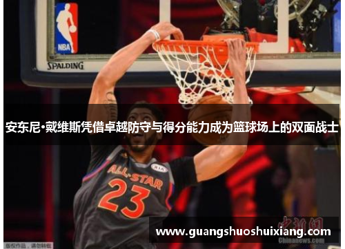 安东尼·戴维斯凭借卓越防守与得分能力成为篮球场上的双面战士 安东尼·戴维斯凭借卓越防守与得分能力成为篮球场上的双面战士