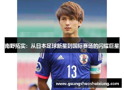 南野拓实:从日本足球新星到国际赛场的闪耀巨星 南野拓实:从日本足球新星到国际赛场的闪耀巨星