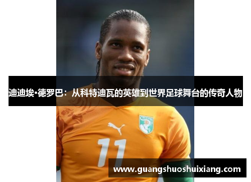 迪迪埃·德罗巴：从科特迪瓦的英雄到世界足球舞台的传奇人物
