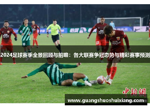 2024足球赛季全景回顾与前瞻：各大联赛争冠态势与精彩赛事预测