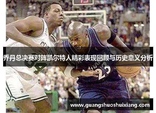 乔丹总决赛对阵凯尔特人精彩表现回顾与历史意义分析