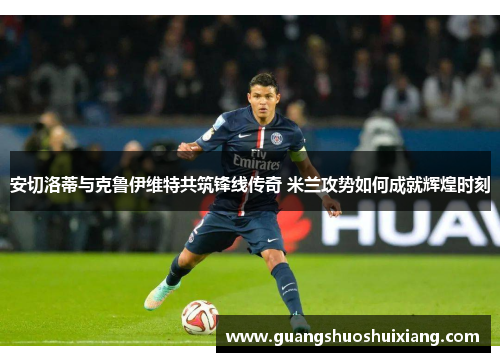 安切洛蒂与克鲁伊维特共筑锋线传奇 米兰攻势如何成就辉煌时刻