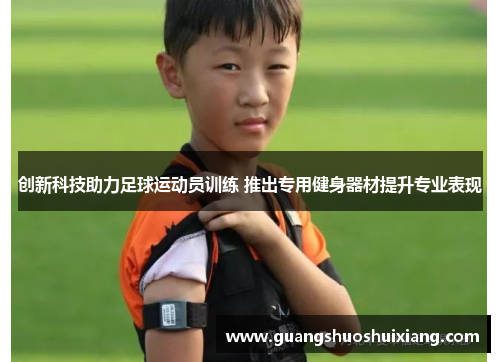 创新科技助力足球运动员训练 推出专用健身器材提升专业表现