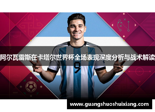 阿尔瓦雷斯在卡塔尔世界杯全场表现深度分析与战术解读