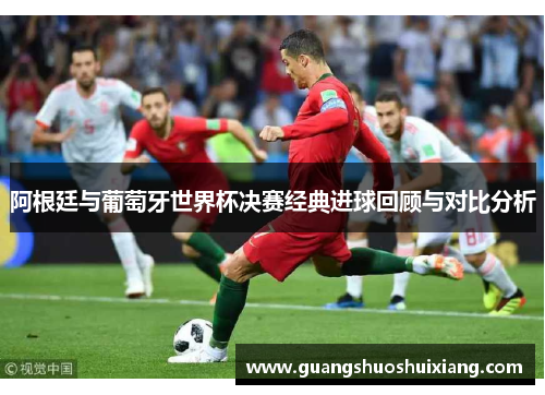 阿根廷与葡萄牙世界杯决赛经典进球回顾与对比分析