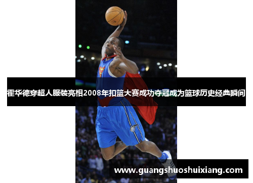霍华德穿超人服装亮相2008年扣篮大赛成功夺冠成为篮球历史经典瞬间