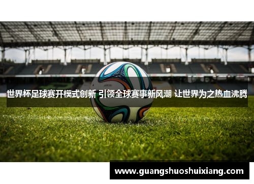 世界杯足球赛开模式创新 引领全球赛事新风潮 让世界为之热血沸腾