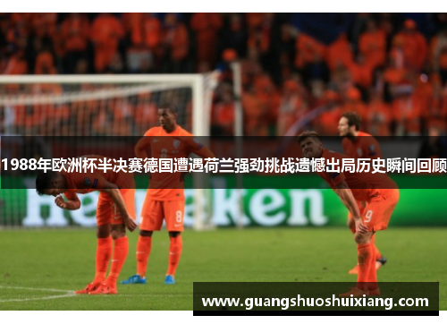 1988年欧洲杯半决赛德国遭遇荷兰强劲挑战遗憾出局历史瞬间回顾