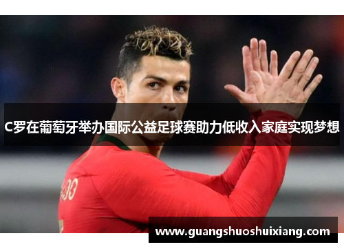 C罗在葡萄牙举办国际公益足球赛助力低收入家庭实现梦想 C罗在葡萄牙举办国际公益足球赛助力低收入家庭实现梦想