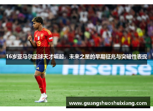 16岁亚马尔足球天才崛起，未来之星的早期征兆与突破性表现