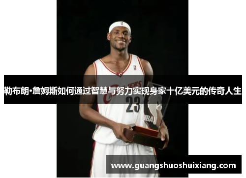 勒布朗·詹姆斯如何通过智慧与努力实现身家十亿美元的传奇人生
