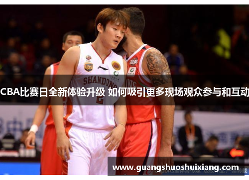 CBA比赛日全新体验升级 如何吸引更多现场观众参与和互动 CBA比赛日全新体验升级 如何吸引更多现场观众参与和互动