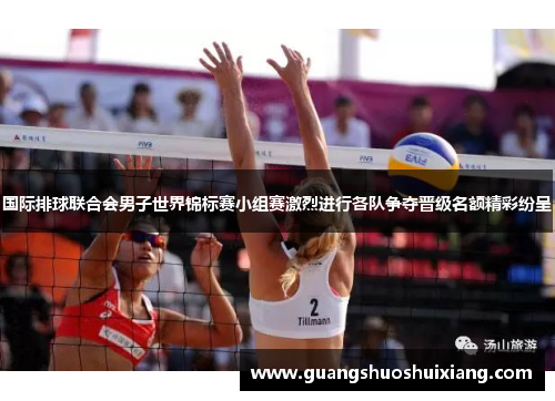 国际排球联合会男子世界锦标赛小组赛激烈进行各队争夺晋级名额精彩纷呈 国际排球联合会男子世界锦标赛小组赛激烈进行各队争夺晋级名额精彩纷呈