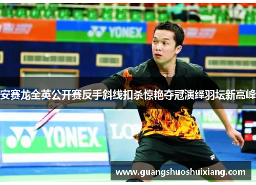 安赛龙全英公开赛反手斜线扣杀惊艳夺冠演绎羽坛新高峰 安赛龙全英公开赛反手斜线扣杀惊艳夺冠演绎羽坛新高峰