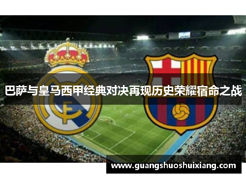 巴萨与皇马西甲经典对决再现历史荣耀宿命之战