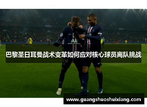 巴黎圣日耳曼战术变革如何应对核心球员离队挑战