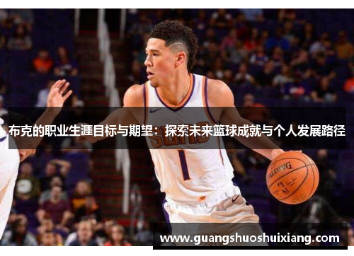 布克的职业生涯目标与期望:探索未来篮球成就与个人发展路径 布克的职业生涯目标与期望:探索未来篮球成就与个人发展路径