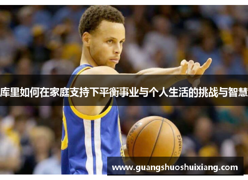 库里如何在家庭支持下平衡事业与个人生活的挑战与智慧