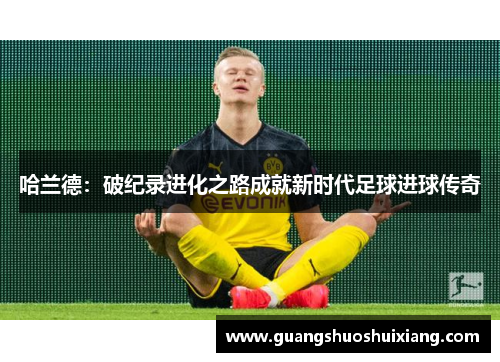 哈兰德：破纪录进化之路成就新时代足球进球传奇