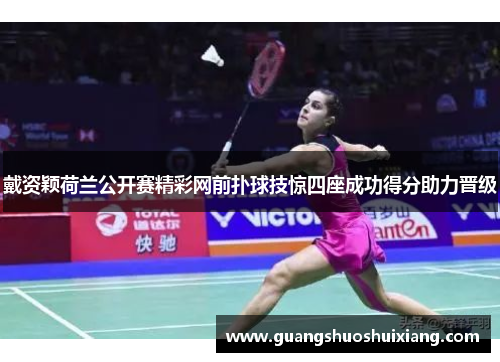 戴资颖荷兰公开赛精彩网前扑球技惊四座成功得分助力晋级