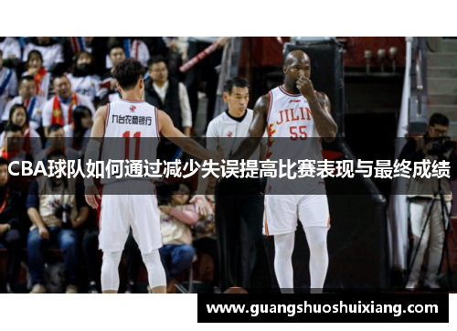 CBA球队如何通过减少失误提高比赛表现与最终成绩