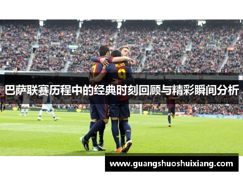 巴萨联赛历程中的经典时刻回顾与精彩瞬间分析
