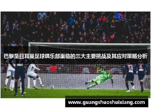 巴黎圣日耳曼足球俱乐部面临的三大主要挑战及其应对策略分析