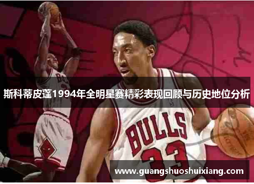 斯科蒂皮蓬1994年全明星赛精彩表现回顾与历史地位分析