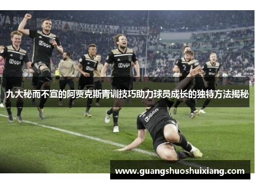 九大秘而不宣的阿贾克斯青训技巧助力球员成长的独特方法揭秘