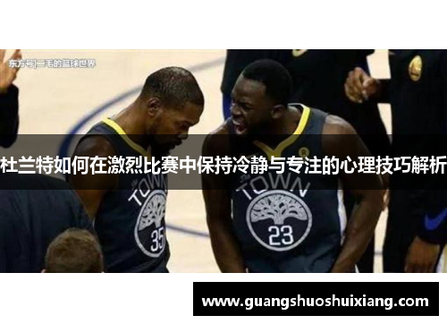 杜兰特如何在激烈比赛中保持冷静与专注的心理技巧解析