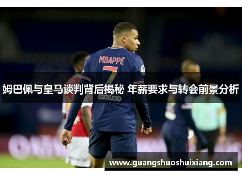 姆巴佩与皇马谈判背后揭秘 年薪要求与转会前景分析