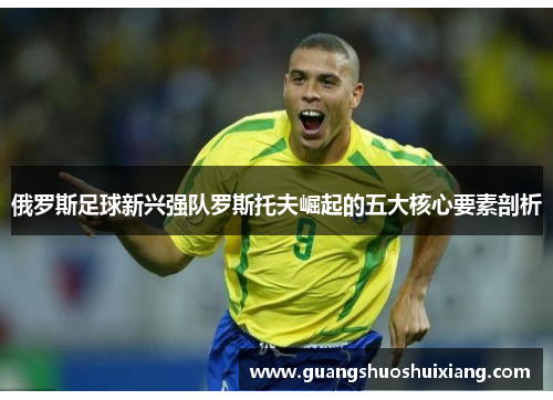 俄罗斯足球新兴强队罗斯托夫崛起的五大核心要素剖析