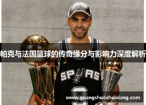 帕克与法国篮球的传奇缘分与影响力深度解析