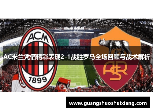 AC米兰凭借精彩表现2-1战胜罗马全场回顾与战术解析 AC米兰凭借精彩表现2-1战胜罗马全场回顾与战术解析