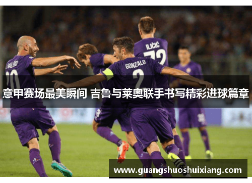 意甲赛场最美瞬间 吉鲁与莱奥联手书写精彩进球篇章