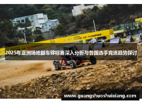 2025年亚洲场地脚车锦标赛深入分析与各国选手竞逐趋势探讨 2025年亚洲场地脚车锦标赛深入分析与各国选手竞逐趋势探讨