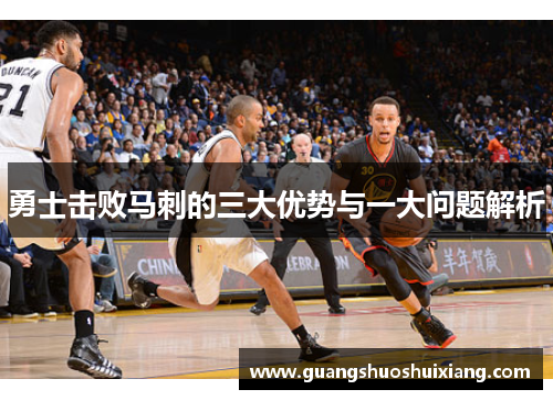 勇士击败马刺的三大优势与一大问题解析