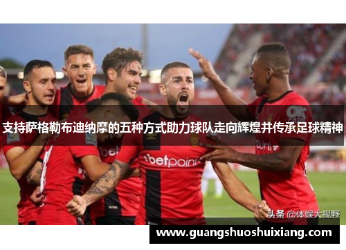 支持萨格勒布迪纳摩的五种方式助力球队走向辉煌并传承足球精神