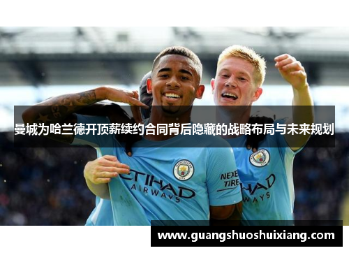 曼城为哈兰德开顶薪续约合同背后隐藏的战略布局与未来规划