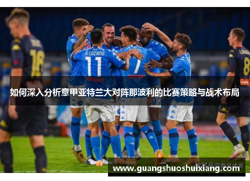 如何深入分析意甲亚特兰大对阵那波利的比赛策略与战术布局