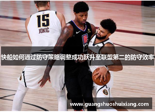 快船如何通过防守策略调整成功跃升至联盟第二的防守效率 快船如何通过防守策略调整成功跃升至联盟第二的防守效率