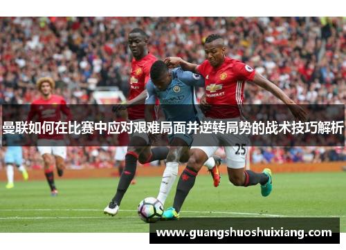 曼联如何在比赛中应对艰难局面并逆转局势的战术技巧解析
