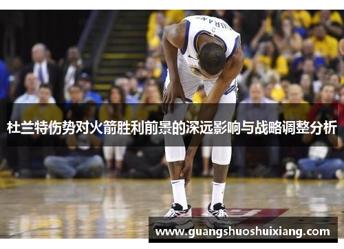 杜兰特伤势对火箭胜利前景的深远影响与战略调整分析 杜兰特伤势对火箭胜利前景的深远影响与战略调整分析