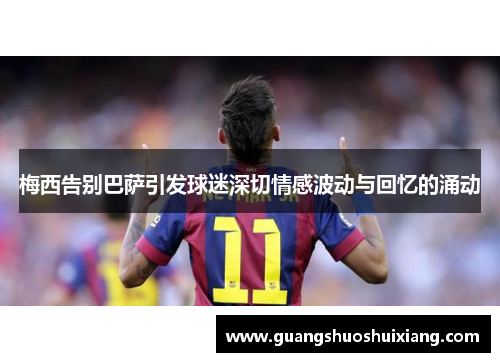 梅西告别巴萨引发球迷深切情感波动与回忆的涌动