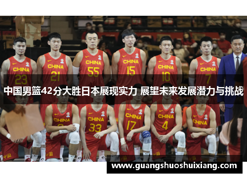 中国男篮42分大胜日本展现实力 展望未来发展潜力与挑战 中国男篮42分大胜日本展现实力 展望未来发展潜力与挑战