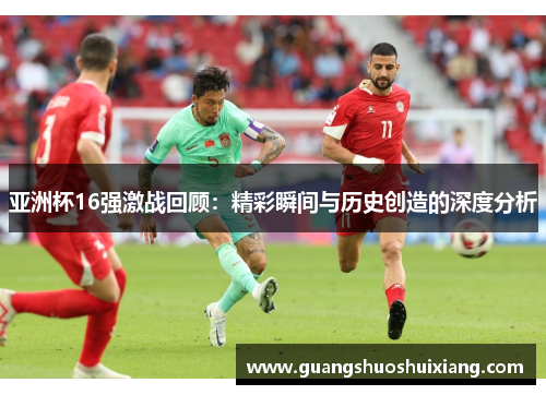 亚洲杯16强激战回顾:精彩瞬间与历史创造的深度分析 亚洲杯16强激战回顾:精彩瞬间与历史创造的深度分析