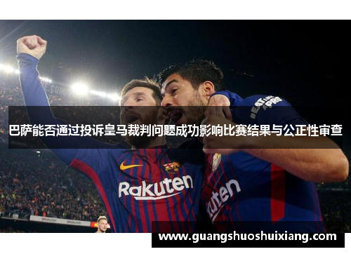 巴萨能否通过投诉皇马裁判问题成功影响比赛结果与公正性审查