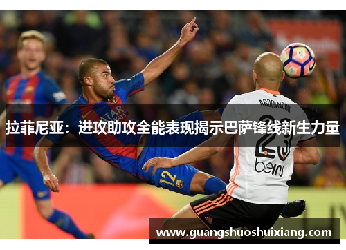 拉菲尼亚：进攻助攻全能表现揭示巴萨锋线新生力量