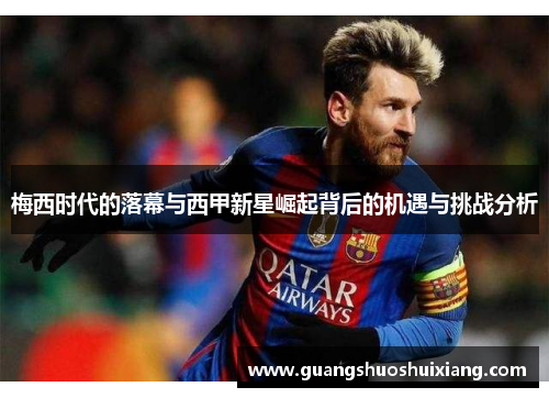梅西时代的落幕与西甲新星崛起背后的机遇与挑战分析 梅西时代的落幕与西甲新星崛起背后的机遇与挑战分析